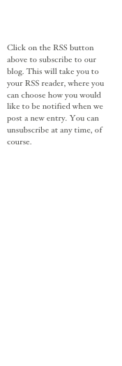 


Click on the RSS button above to subscribe to our blog. This will take you to your RSS reader, where you can choose how you would like to be notified when we post a new entry. You can unsubscribe at any time, of course.